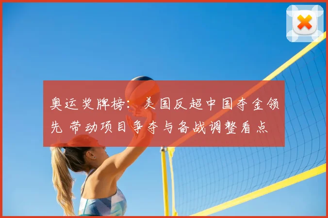 奥运奖牌榜：美国反超中国夺金领先 带动项目争夺与备战调整看点