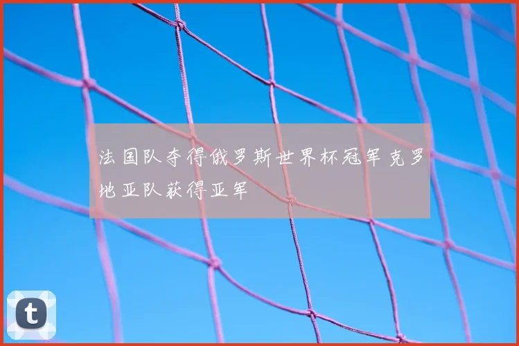 法国队夺得俄罗斯世界杯冠军克罗地亚队获得亚军