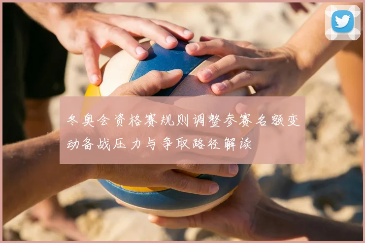 冬奥会资格赛规则调整参赛名额变动备战压力与争取路径解读