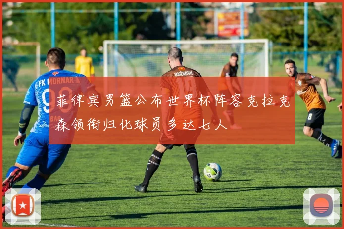 菲律宾男篮公布世界杯阵容克拉克森领衔归化球员多达七人