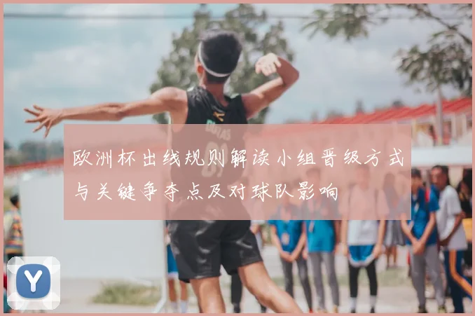 欧洲杯出线规则解读小组晋级方式与关键争夺点及对球队影响