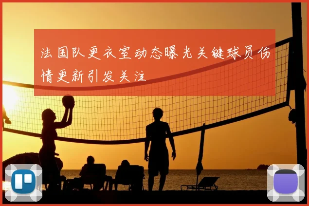 法国队更衣室动态曝光关键球员伤情更新引发关注