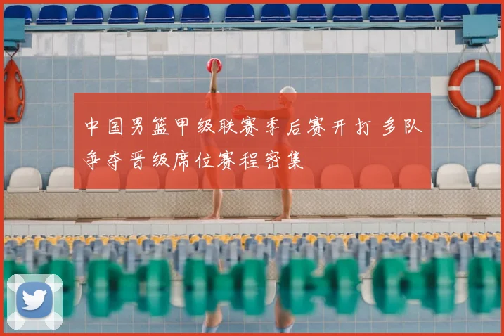 中国男篮甲级联赛季后赛开打 多队争夺晋级席位赛程密集