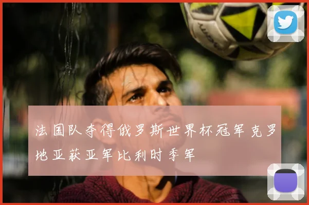 法国队夺得俄罗斯世界杯冠军克罗地亚获亚军比利时季军