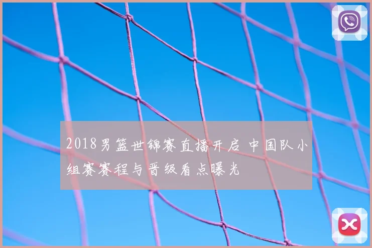 2018男篮世锦赛直播开启 中国队小组赛赛程与晋级看点曝光