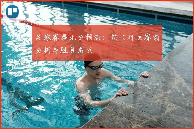 足球赛事比分预测:热门对决赛前分析与胜负看点