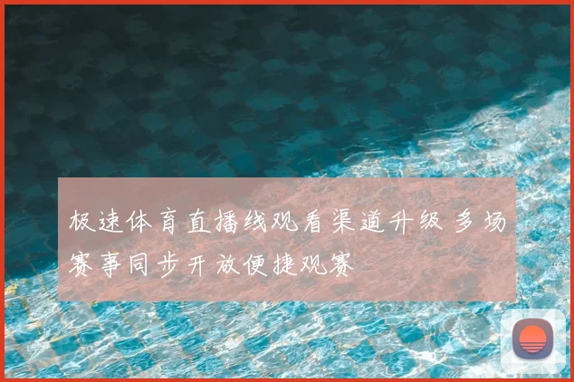 极速体育直播线观看渠道升级 多场赛事同步开放便捷观赛