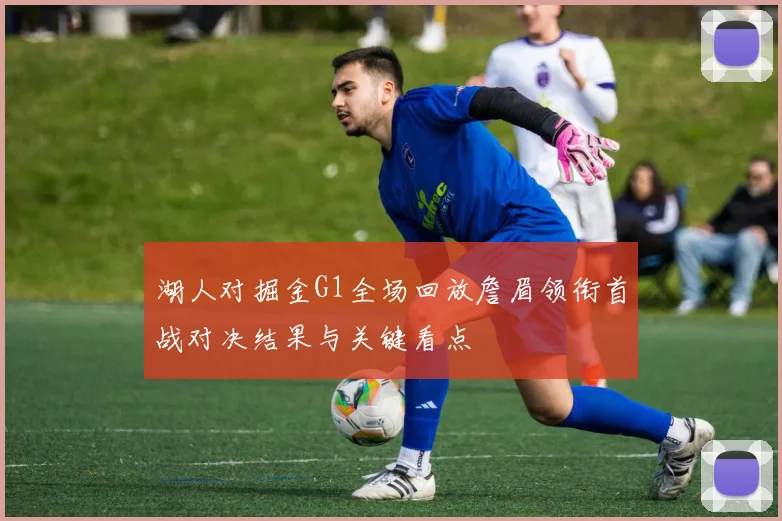 湖人对掘金G1全场回放詹眉领衔首战对决结果与关键看点