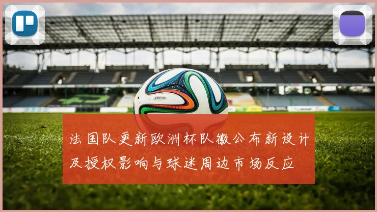 法国队更新欧洲杯队徽公布新设计及授权影响与球迷周边市场反应