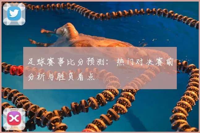 足球赛事比分预测:热门对决赛前分析与胜负看点