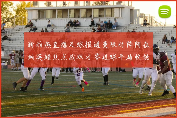 新雨燕直播足球报道曼联对阵阿森纳英超焦点战双方零进球平局收场