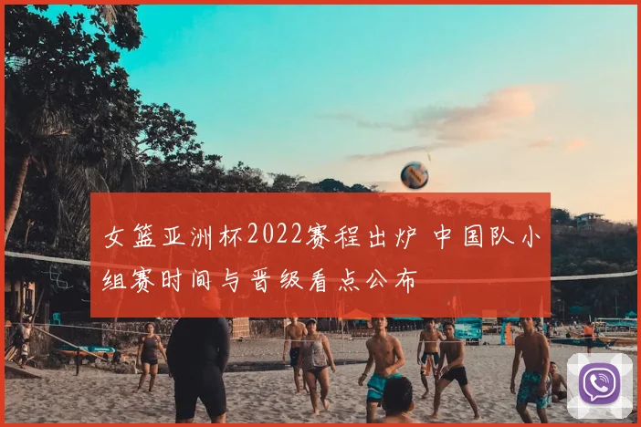 女篮亚洲杯2022赛程出炉 中国队小组赛时间与晋级看点公布