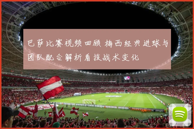 巴萨比赛视频回顾 梅西经典进球与团队配合解析看技战术变化