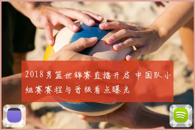 2018男篮世锦赛直播开启 中国队小组赛赛程与晋级看点曝光