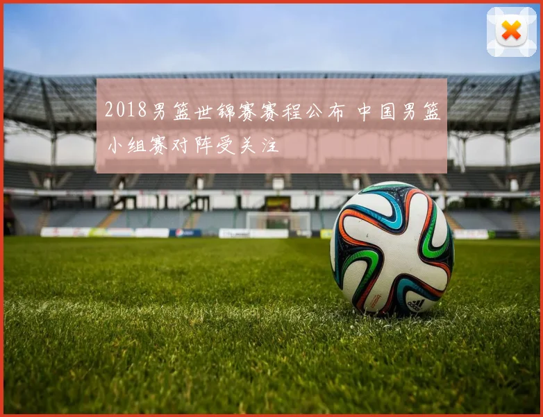 2018男篮世锦赛赛程公布 中国男篮小组赛对阵受关注