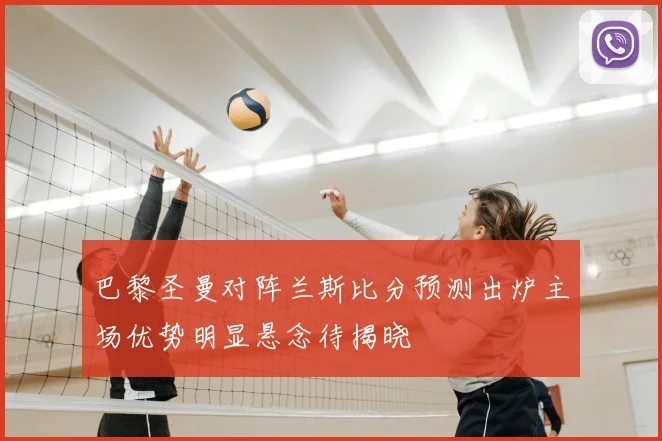 巴黎圣曼对阵兰斯比分预测出炉主场优势明显悬念待揭晓