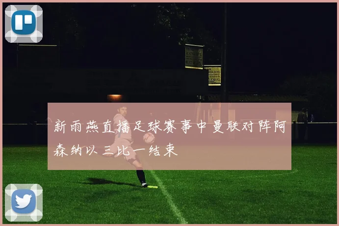 新雨燕直播足球赛事中曼联对阵阿森纳以三比一结束