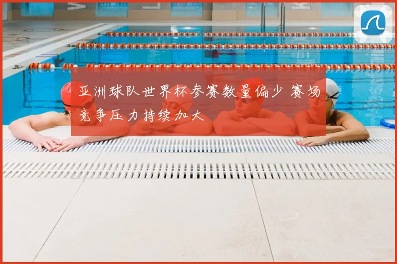 亚洲球队世界杯参赛数量偏少 赛场竞争压力持续加大
