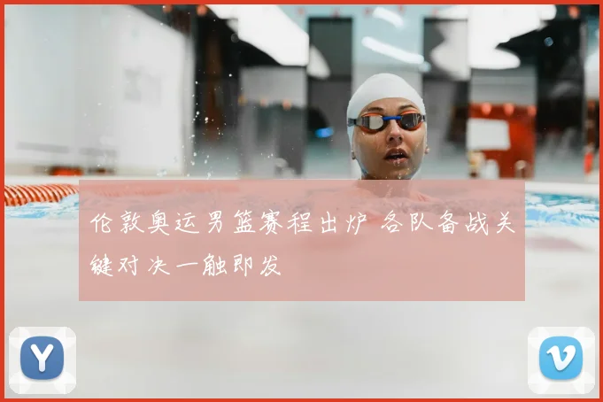 伦敦奥运男篮赛程出炉 各队备战关键对决一触即发