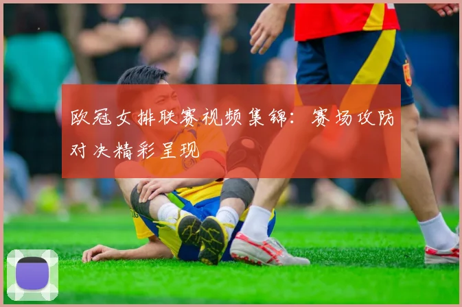 欧冠女排联赛视频集锦：赛场攻防对决精彩呈现