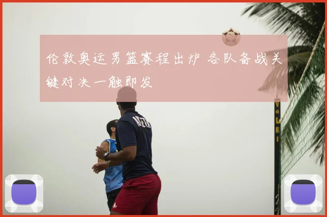 伦敦奥运男篮赛程出炉 各队备战关键对决一触即发