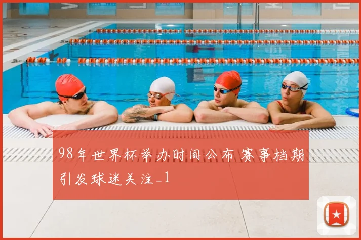 98年世界杯举办时间公布 赛事档期引发球迷关注_1