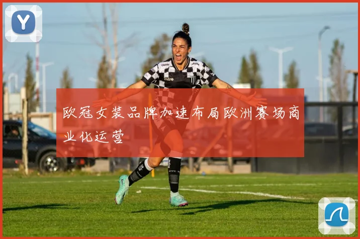 欧冠女装品牌加速布局欧洲赛场商业化运营
