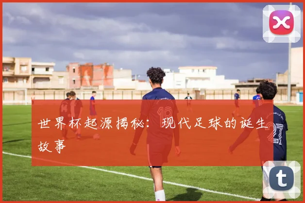 世界杯起源揭秘：现代足球的诞生故事