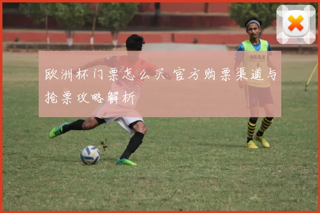 欧洲杯门票怎么买 官方购票渠道与抢票攻略解析