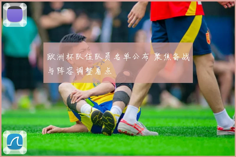 欧洲杯队伍队员名单公布 聚焦备战与阵容调整看点