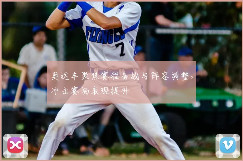 奥运车聚焦赛程备战与阵容调整，冲击赛场表现提升