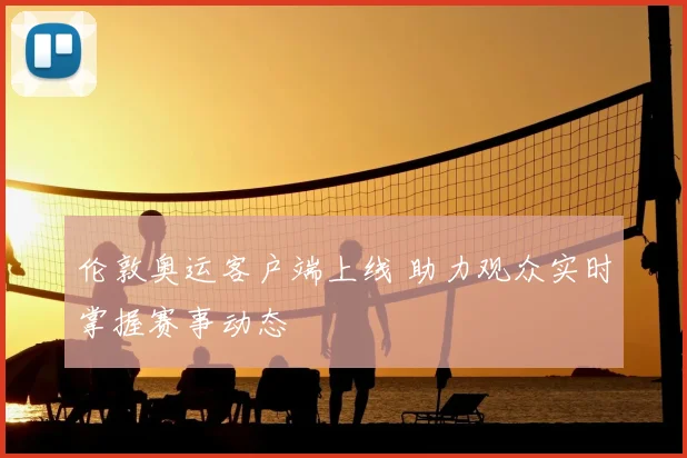 伦敦奥运客户端上线 助力观众实时掌握赛事动态
