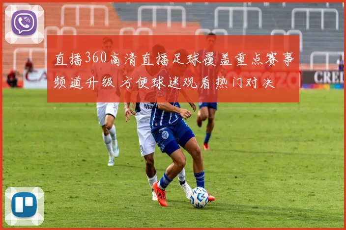 直播360高清直播足球覆盖重点赛事频道升级 方便球迷观看热门对决
