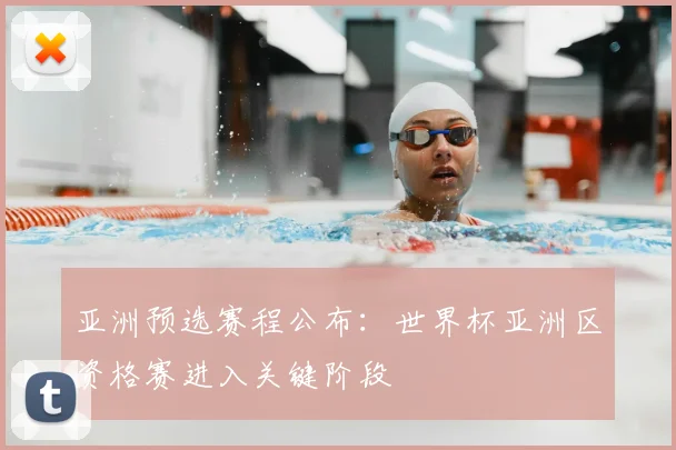 亚洲预选赛程公布：世界杯亚洲区资格赛进入关键阶段