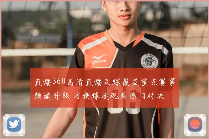直播360高清直播足球覆盖重点赛事频道升级 方便球迷观看热门对决